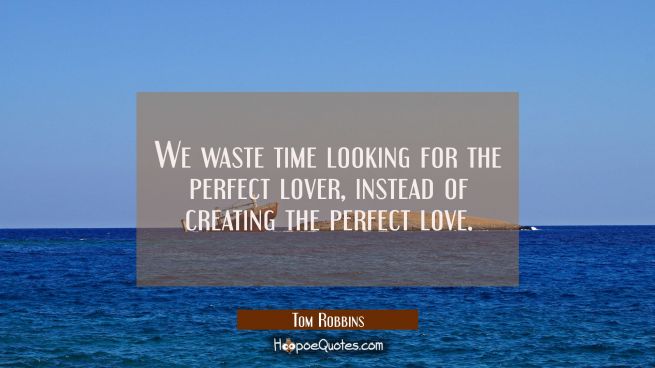 We waste time looking for the perfect lover, instead of creating the perfect love.