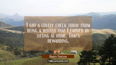 I got a lovely check today from being a writer that I earned by sitting at home. That&#039;s rewarding. Harvey Fierstein Quotes