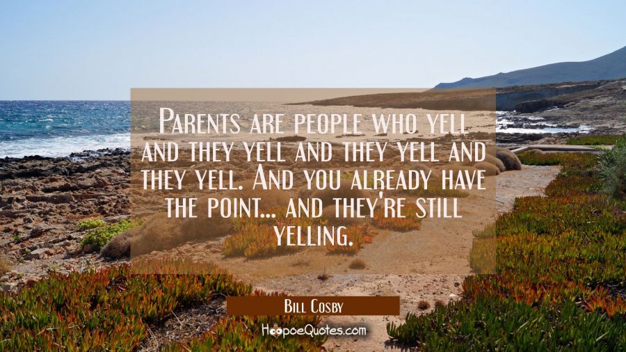 Parents are people who yell and they yell and they yell and they yell. And you already have the poi Bill Cosby Quotes