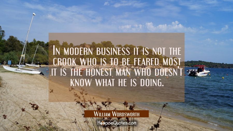 In modern business it is not the crook who is to be feared most it is the honest man who doesn't kn William Wordsworth Quotes