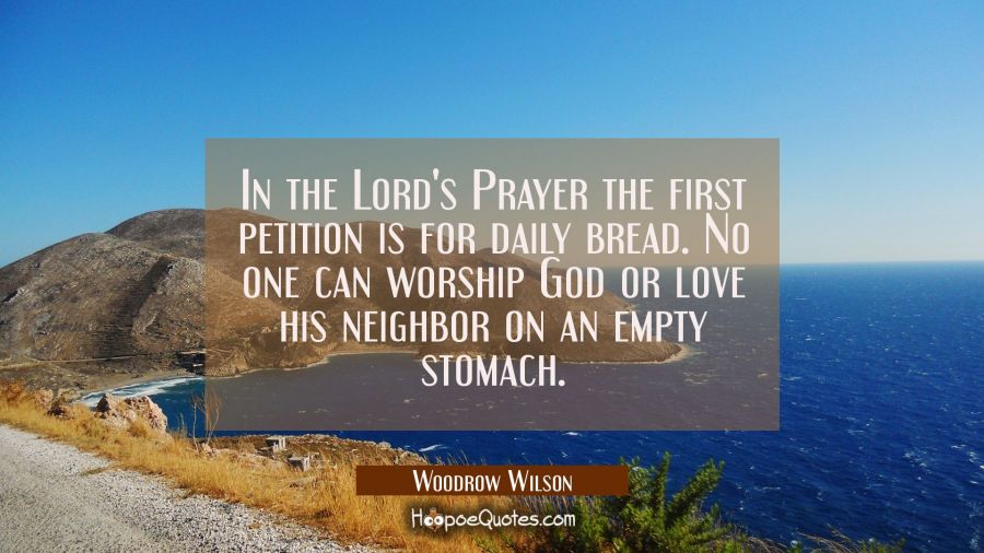 In the Lord's Prayer the first petition is for daily bread. No one can worship God or love his neig Woodrow Wilson Quotes