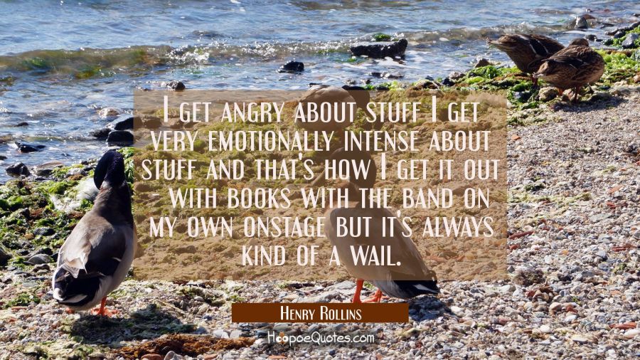 I get angry about stuff I get very emotionally intense about stuff and that's how I get it out - wi Henry Rollins Quotes