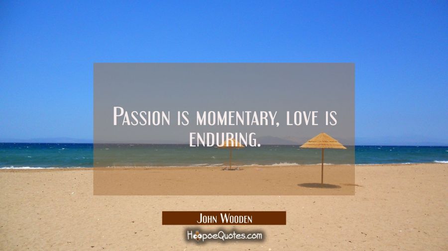 Passion is momentary, love is enduring. John Wooden Quotes
