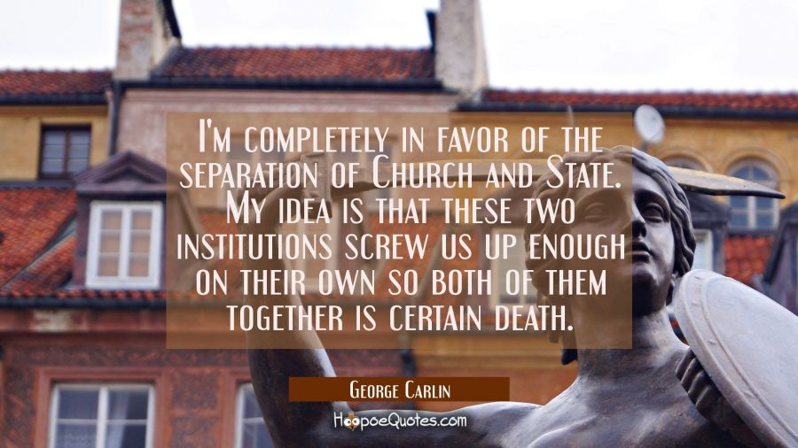 I'm completely in favor of the separation of Church and State. My idea is that these two institutio George Carlin Quotes