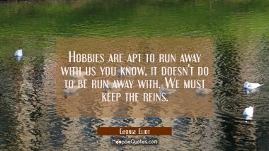 Hobbies are apt to run away with us you know, it doesn&#039;t do to be run away with. We must keep the r
