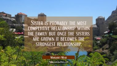 Sister is probably the most competitive relationship within the family but once the sisters are gro Margaret Mead Quotes