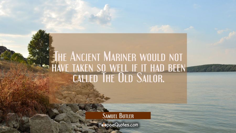 The Ancient Mariner would not have taken so well if it had been called The Old Sailor. Samuel Butler Quotes