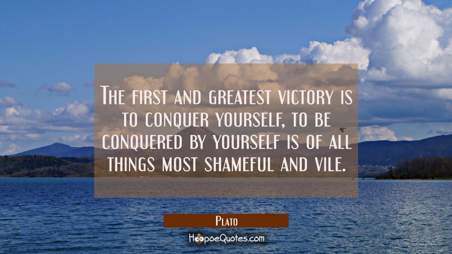 The first and greatest victory is to conquer yourself, to be conquered by yourself is of all things Plato Quotes