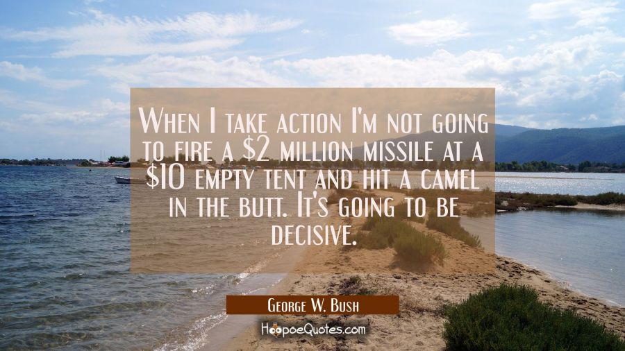 When I take action I'm not going to fire a $2 million missile at a $10 empty tent and hit a camel i George W. Bush Quotes