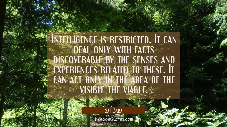 Intelligence is restricted. It can deal only with facts discoverable by the senses and experiences Sai Baba Quotes