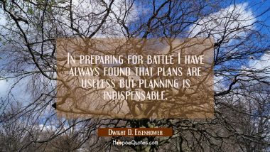 In preparing for battle I have always found that plans are useless but planning is indispensable.