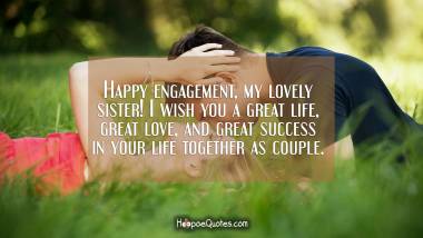 Happy engagement, my lovely sister! I wish you a great life, great love, and great success in your life together as couple. Engagement Quotes