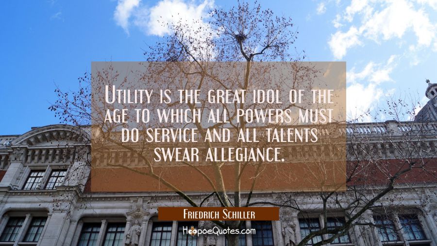 Utility is the great idol of the age to which all powers must do service and all talents swear alle Friedrich Schiller Quotes