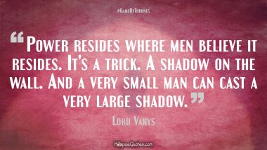 Power resides where men believe it resides. It&#039;s a trick. A shadow on the wall. And a very small man can cast a very large shadow. Game of Thrones Quotes