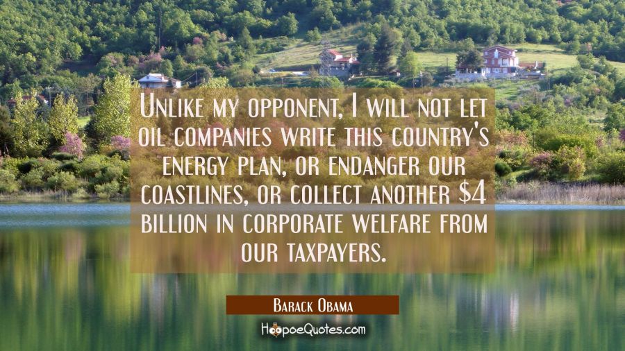 Unlike my opponent I will not let oil companies write this country's energy plan or endanger our co Barack Obama Quotes