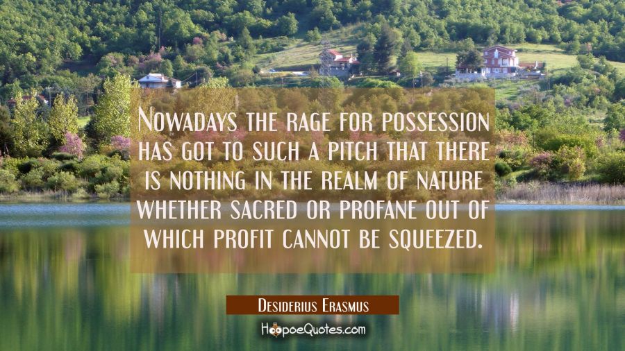 Nowadays the rage for possession has got to such a pitch that there is nothing in the realm of natu Desiderius Erasmus Quotes