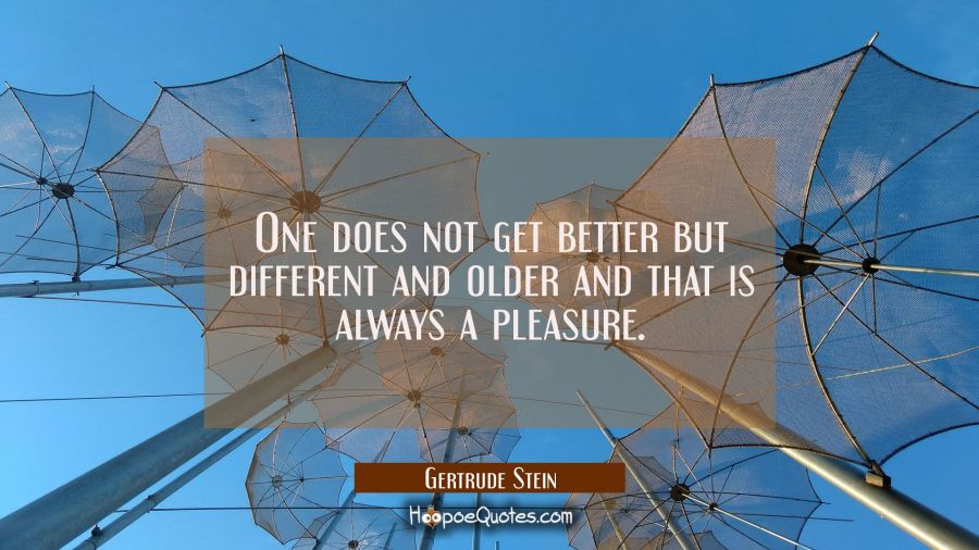 One does not get better but different and older and that is always a pleasure. Gertrude Stein Quotes