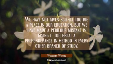 We have not given science too big a place in our education but we have made a perilous mistake in g Woodrow Wilson Quotes