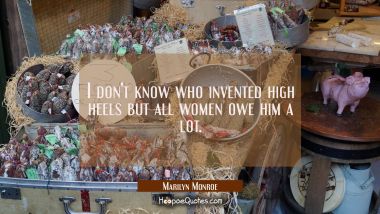 I don&#039;t know who invented high heels but all women owe him a lot.