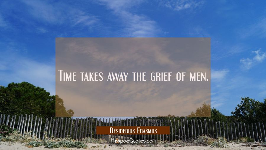 Time takes away the grief of men. Desiderius Erasmus Quotes
