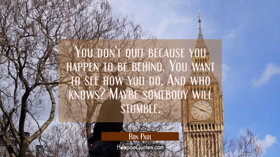 You don't quit because you happen to be behind. You want to see how you do. And who knows? Maybe so Ron Paul Quotes