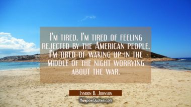 I&#039;m tired. I&#039;m tired of feeling rejected by the American people. I&#039;m tired of waking up in the midd Lyndon B. Johnson Quotes
