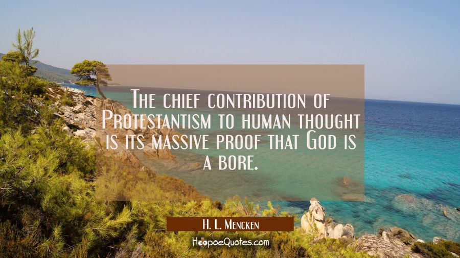 The chief contribution of Protestantism to human thought is its massive proof that God is a bore. H. L. Mencken Quotes
