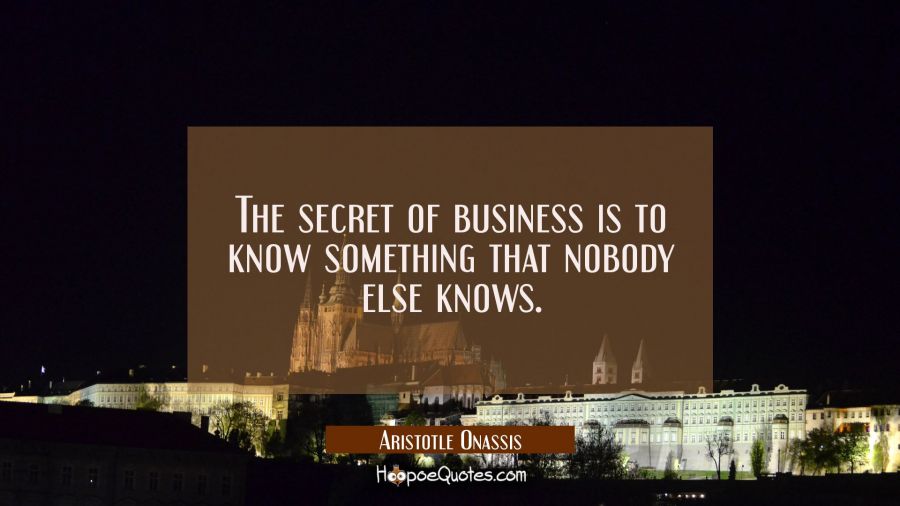 The secret of business is to know something that nobody else knows. Aristotle Onassis Quotes