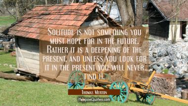 Solitude is not something you must hope for in the future. Rather it is a deepening of the present