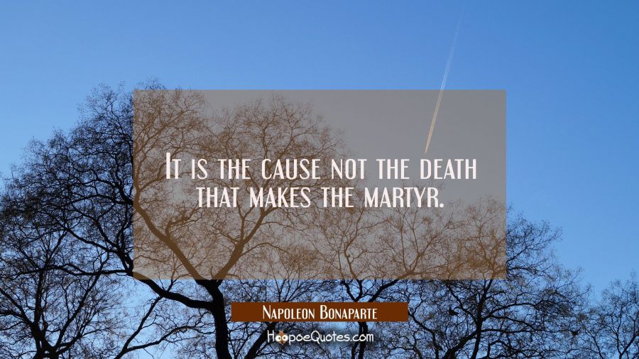 It is the cause not the death that makes the martyr. Napoleon Bonaparte Quotes