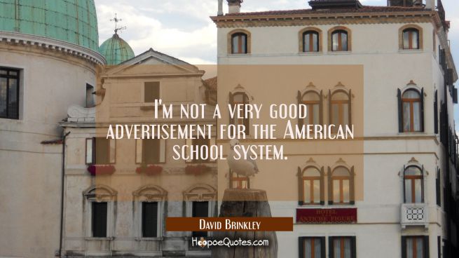 I&#039;m not a very good advertisement for the American school system.