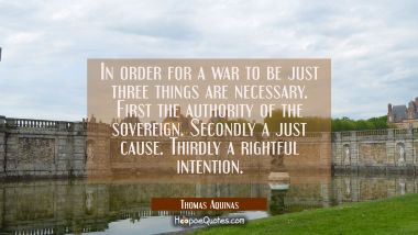 In order for a war to be just three things are necessary. First the authority of the sovereign. Sec