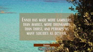 Ennui has made more gamblers than avarice more drunkards than thirst and perhaps as many suicides a Buddha Quotes