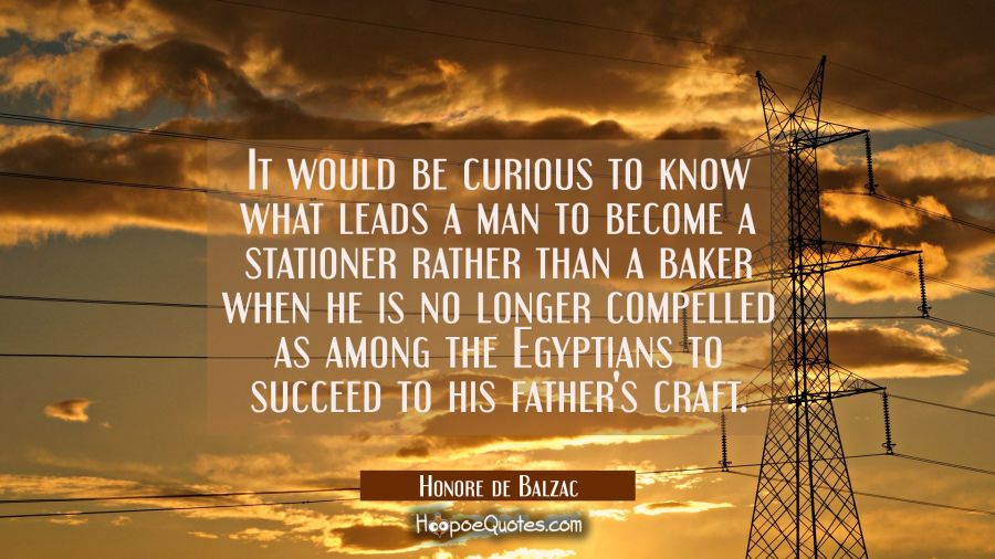 It would be curious to know what leads a man to become a stationer rather than a baker when he is n Honore de Balzac Quotes