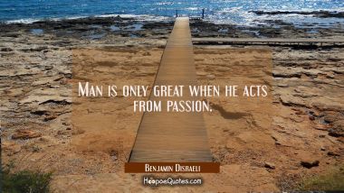 Man is only great when he acts from passion. Benjamin Disraeli Quotes