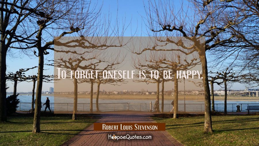 To forget oneself is to be happy. Robert Louis Stevenson Quotes