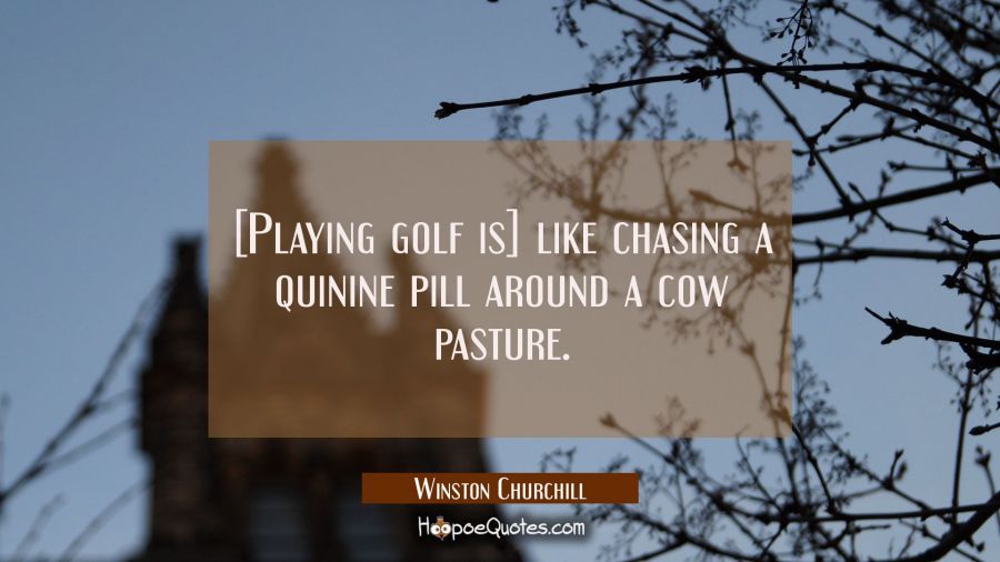 [Playing golf is] like chasing a quinine pill around a cow pasture. Winston Churchill Quotes