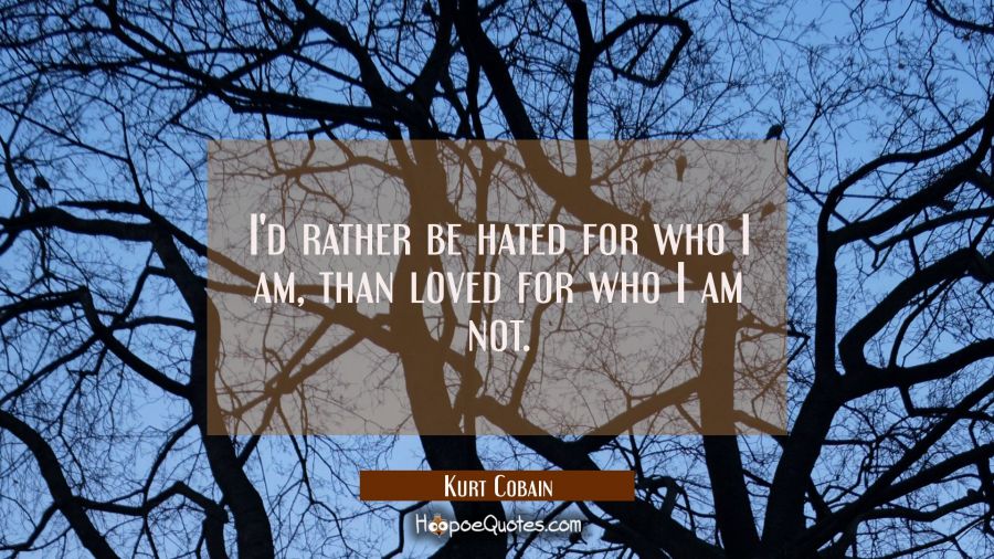 I'd rather be hated for who I am than loved for who I am not. Kurt Cobain Quotes
