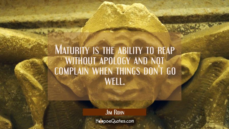 Maturity is the ability to reap without apology and not complain when things don't go well. Jim Rohn Quotes