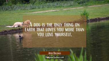 A dog is the only thing on earth that loves you more than you love yourself. Josh Billings Quotes