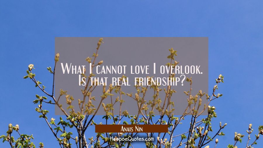 What I cannot love I overlook. Is that real friendship? Anais Nin Quotes