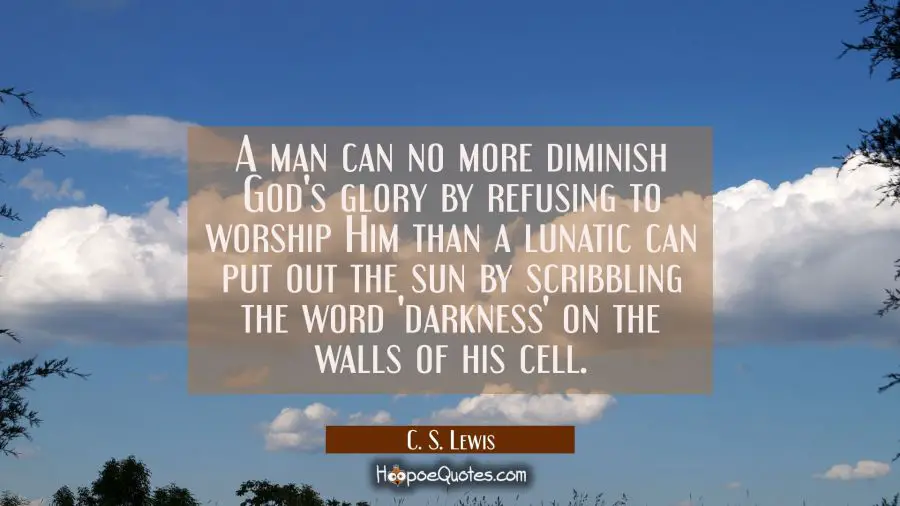 A man can no more diminish God&#039;s glory by refusing to worship Him than a lunatic can put out the su C. S. Lewis Quotes