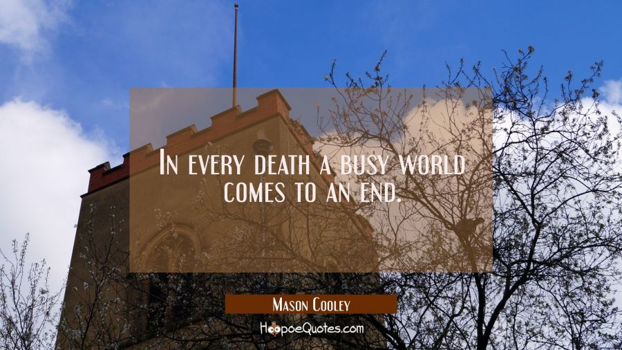 In every death a busy world comes to an end. Mason Cooley Quotes