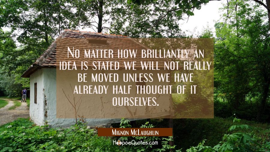 No matter how brilliantly an idea is stated we will not really be moved unless we have already half Mignon McLaughlin Quotes