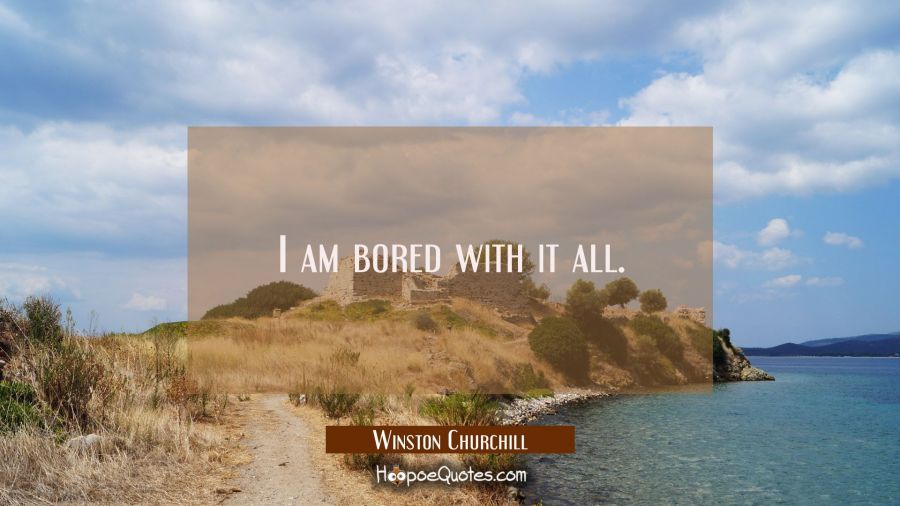 I am bored with it all. Winston Churchill Quotes