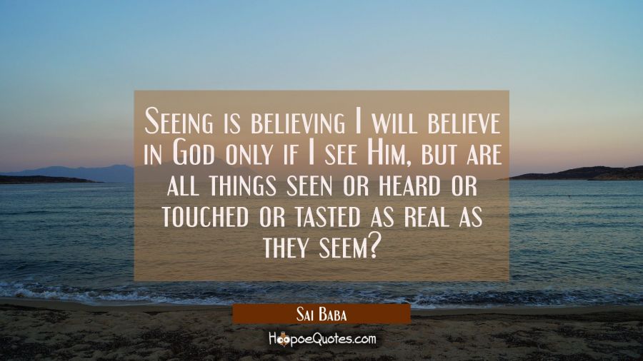 Seeing is believing I will believe in God only if I see Him, but are all things seen or heard or to Sai Baba Quotes