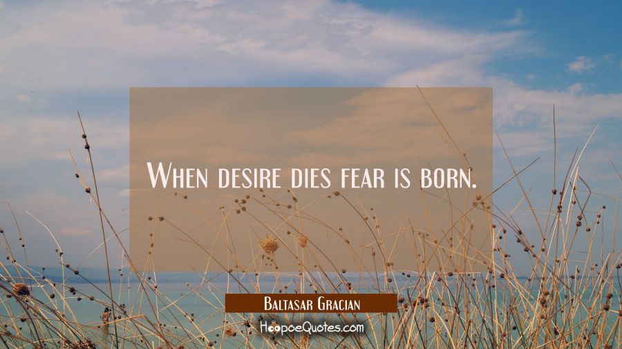 When desire dies fear is born. Baltasar Gracian Quotes