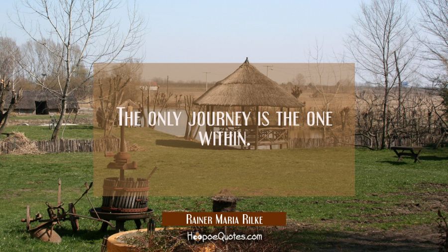 The only journey is the one within. Rainer Maria Rilke Quotes