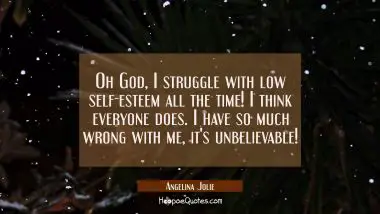 Oh God I struggle with low self-esteem all the time! I think everyone does. I have so much wrong wi Angelina Jolie Quotes