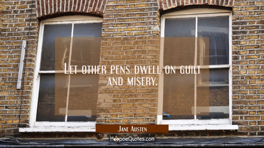 Let other pens dwell on guilt and misery. Jane Austen Quotes